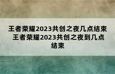 王者荣耀2023共创之夜几点结束 王者荣耀2023共创之夜到几点结束